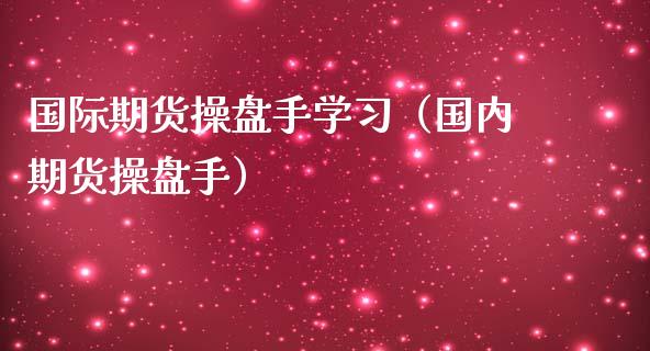 国际期货操盘手学习（国内期货操盘手）