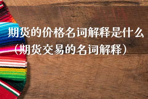 期货的价格名词解释是什么（期货交易的名词解释）_https://www.boyangwujin.com_期货直播间_第1张