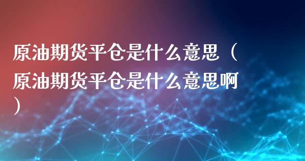 原油期货平仓是什么意思（原油期货平仓是什么意思啊）