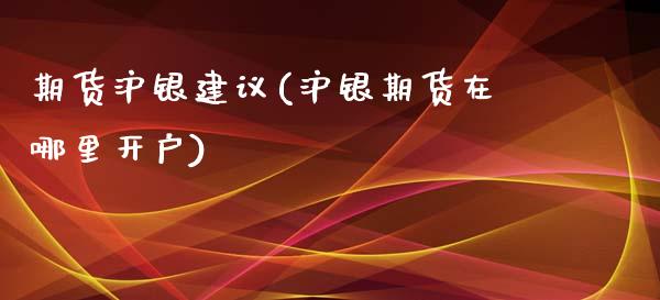 期货沪银建议(沪银期货在哪里开户)_https://www.boyangwujin.com_期货直播间_第1张