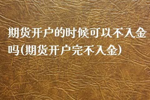 期货开户的时候可以不入金吗(期货开户完不入金)_https://www.boyangwujin.com_期货直播间_第1张