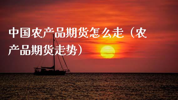 中国农产品期货怎么走（农产品期货走势）_https://www.boyangwujin.com_黄金期货_第1张