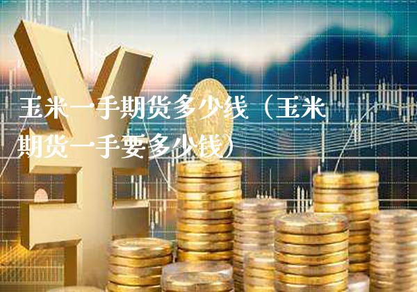 玉米一手期货多少线（玉米期货一手要多少钱）_https://www.boyangwujin.com_期货直播间_第1张