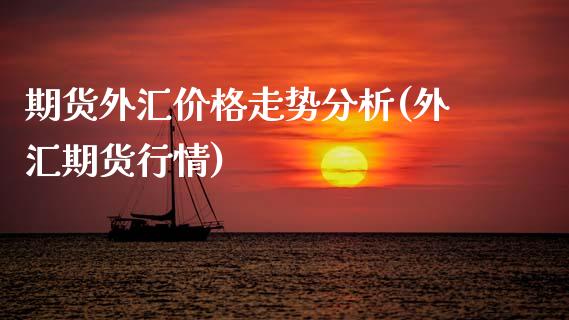 期货外汇价格走势分析(外汇期货行情)