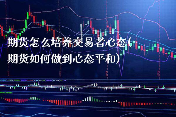 期货怎么培养交易者心态(期货如何做到心态平和)