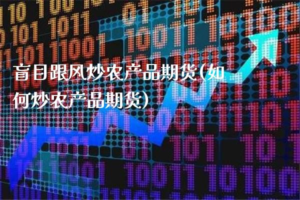 盲目跟风炒农产品期货(如何炒农产品期货)_https://www.boyangwujin.com_黄金期货_第1张