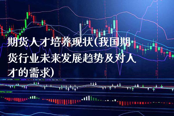 期货人才培养现状(我国期货行业未来发展趋势及对人才的需求)_https://www.boyangwujin.com_原油期货_第1张