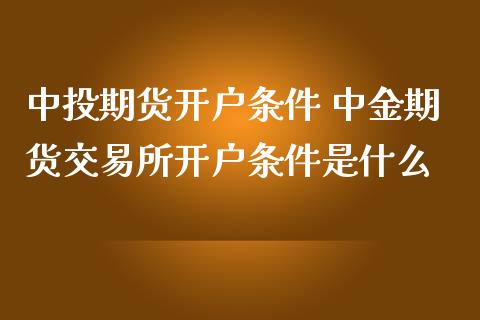 中投期货开户条件 中金期货交易所开户条件是什么_https://www.boyangwujin.com_原油期货_第1张