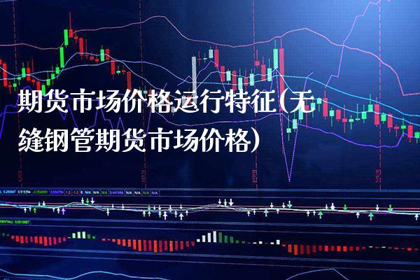 期货市场价格运行特征(无缝钢管期货市场价格)_https://www.boyangwujin.com_期货直播间_第1张