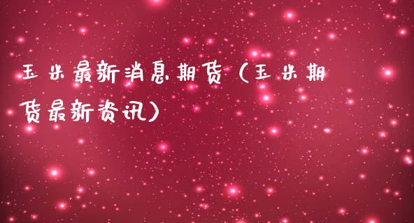 玉米最新消息期货（玉米期货最新资讯）