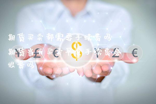 期货买卖都需要手续费吗 期货当天买卖平仓手续费会很贵吗_https://www.boyangwujin.com_期货直播间_第1张
