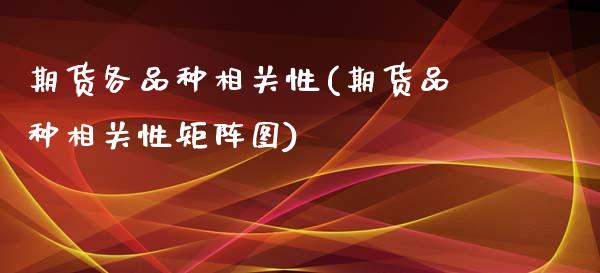 期货各品种相关性(期货品种相关性矩阵图)