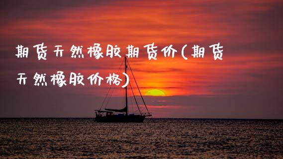 期货天然橡胶期货价(期货天然橡胶价格)_https://www.boyangwujin.com_期货直播间_第1张
