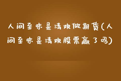 人间至味是清欢做期货(人间至味是清欢股票赢了吗)_https://www.boyangwujin.com_期货直播间_第1张