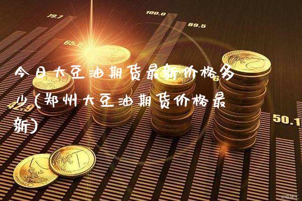今日大豆油期货最新价格多少(郑州大豆油期货价格最新)_https://www.boyangwujin.com_期货直播间_第1张