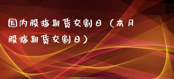 国内股指期货交割日（本月股指期货交割日）