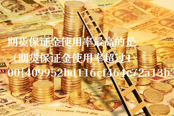 期货保证金使用率最高的是（期货保证金使用率超过100%）_https://www.boyangwujin.com_期货直播间_第1张