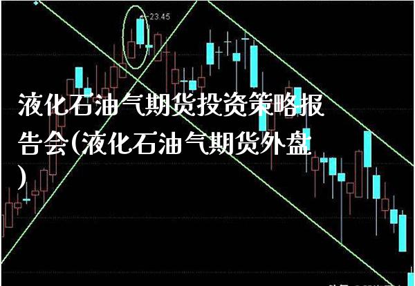 液化石油气期货投资策略报告会(液化石油气期货外盘)_https://www.boyangwujin.com_期货直播间_第1张