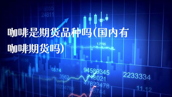 咖啡是期货品种吗(国内有咖啡期货吗)_https://www.boyangwujin.com_内盘期货_第1张