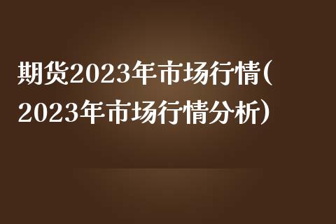 期货2023年市场行情(2023年市场行情分析)_https://www.boyangwujin.com_黄金期货_第1张
