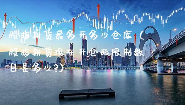 股指期货最多开多少仓库（股指期货现在开仓的限制数目是多少?）_https://www.boyangwujin.com_期货直播间_第1张
