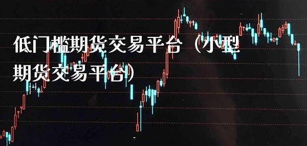 低门槛期货交易平台（小型期货交易平台）_https://www.boyangwujin.com_期货直播间_第1张