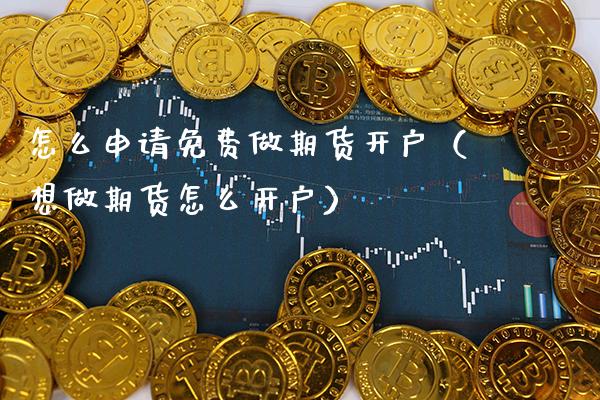 怎么申请免费做期货开户（想做期货怎么开户）_https://www.boyangwujin.com_期货直播间_第1张