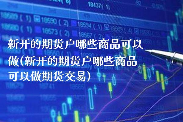 新开的期货户哪些商品可以做(新开的期货户哪些商品可以做期货交易)