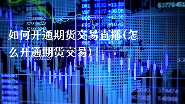 如何开通期货交易直播(怎么开通期货交易)_https://www.boyangwujin.com_期货直播间_第1张