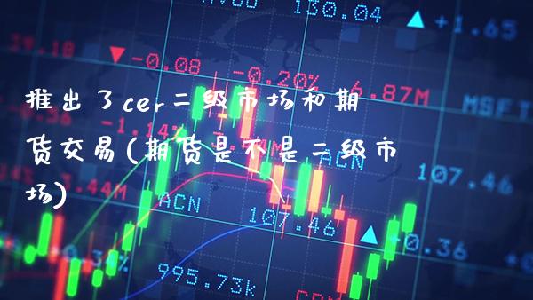 推出了cer二级市场和期货交易(期货是不是二级市场)_https://www.boyangwujin.com_内盘期货_第1张