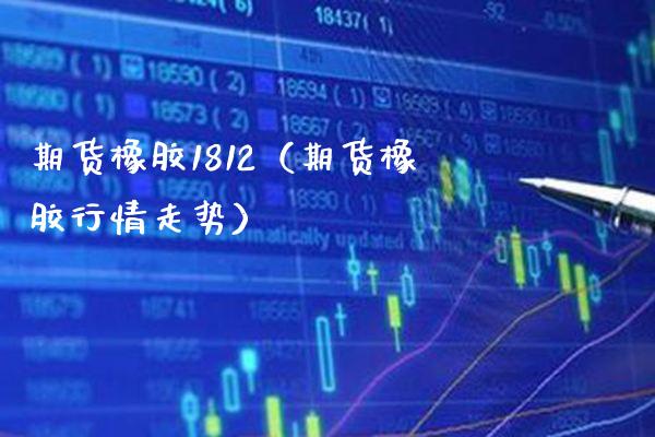 期货橡胶1812（期货橡胶行情走势）_https://www.boyangwujin.com_期货直播间_第1张