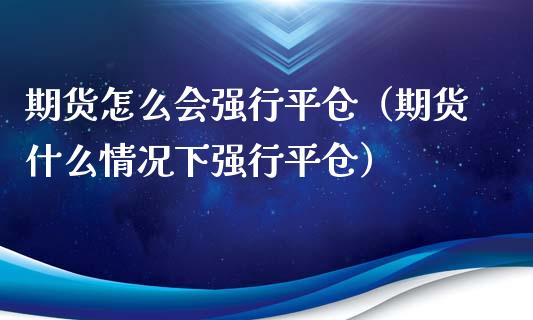 期货怎么会强行平仓（期货什么情况下强行平仓）