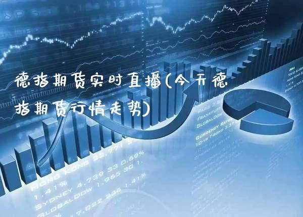 德指期货实时直播(今天德指期货行情走势)