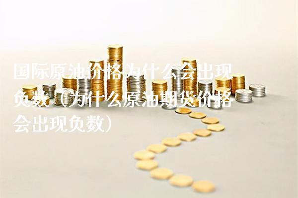 国际原油价格为什么会出现负数（为什么原油期货价格会出现负数）