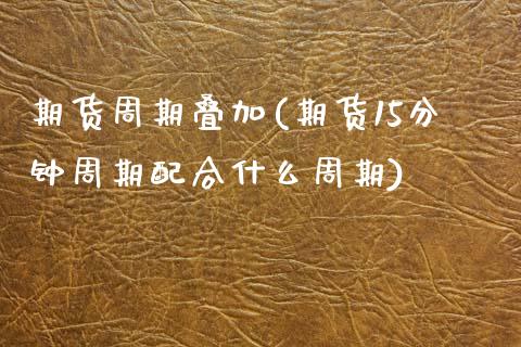 期货周期叠加(期货15分钟周期配合什么周期)_https://www.boyangwujin.com_期货直播间_第1张