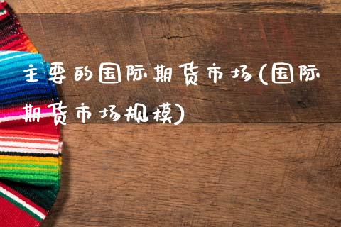 主要的国际期货市场(国际期货市场规模)