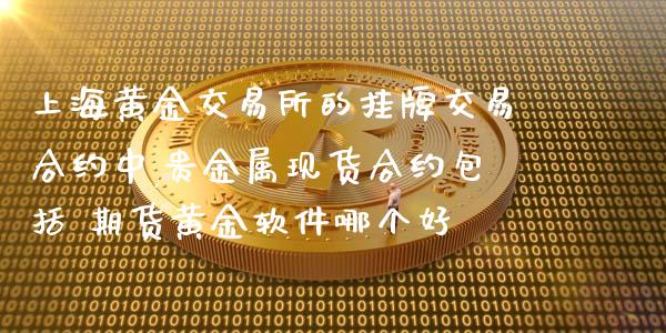 上海黄金交易所的挂牌交易合约中,贵金属现货合约包括 期货黄金软件哪个好_https://www.boyangwujin.com_黄金期货_第1张
