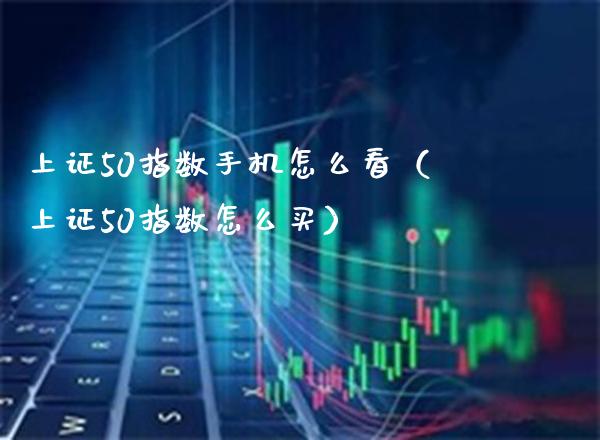 上证50指数手机怎么看（上证50指数怎么买）_https://www.boyangwujin.com_期货直播间_第1张