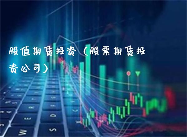 股值期货投资（股票期货投资公司）