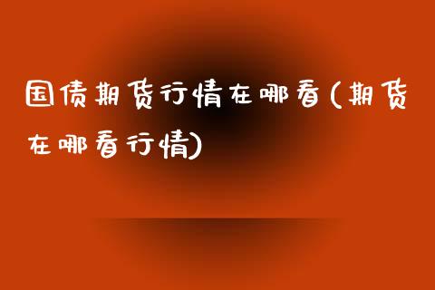 国债期货行情在哪看(期货在哪看行情)