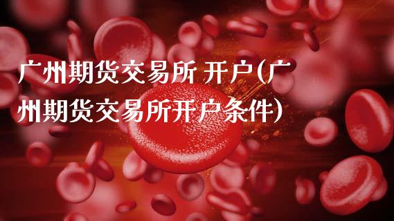 广州期货交易所 开户(广州期货交易所开户条件)_https://www.boyangwujin.com_期货直播间_第1张