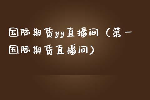 国际期货yy直播间（第一国际期货直播间）