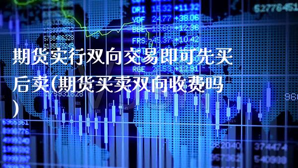 期货实行双向交易即可先买后卖(期货买卖双向收费吗)_https://www.boyangwujin.com_期货直播间_第1张
