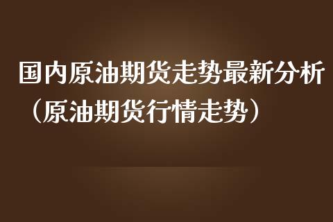国内原油期货走势最新分析（原油期货行情走势）_https://www.boyangwujin.com_纳指期货_第1张