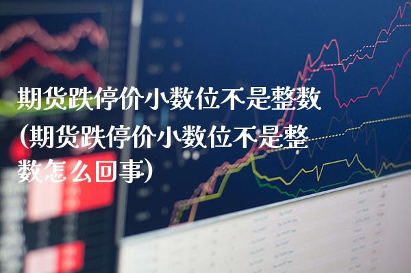 期货跌停价小数位不是整数(期货跌停价小数位不是整数怎么回事)