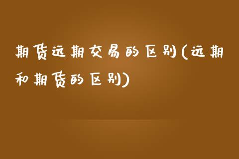 期货远期交易的区别(远期和期货的区别)_https://www.boyangwujin.com_期货直播间_第1张