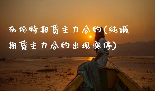 布伦特期货主力合约(纯碱期货主力合约出现涨停)