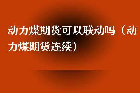 动力煤期货可以联动吗（动力煤期货连续）_https://www.boyangwujin.com_期货直播间_第1张