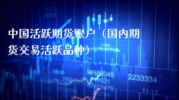 中国活跃期货账户（国内期货交易活跃品种）_https://www.boyangwujin.com_期货直播间_第1张