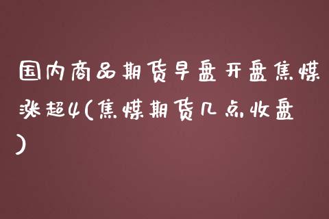 国内商品期货早盘开盘焦煤涨超4(焦煤期货几点收盘)
